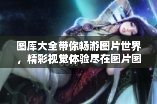 图库大全带你畅游图片世界，精彩视觉体验尽在图片图库中