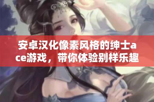 安卓汉化像素风格的绅士ace游戏，带你体验别样乐趣！