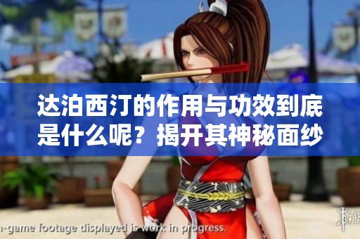 达泊西汀的作用与功效到底是什么呢？揭开其神秘面纱的深度解析。