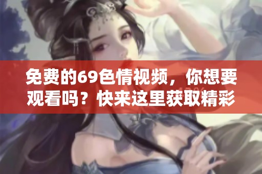免费的69**视频，你想要观看吗？快来这里获取精彩内容吧！