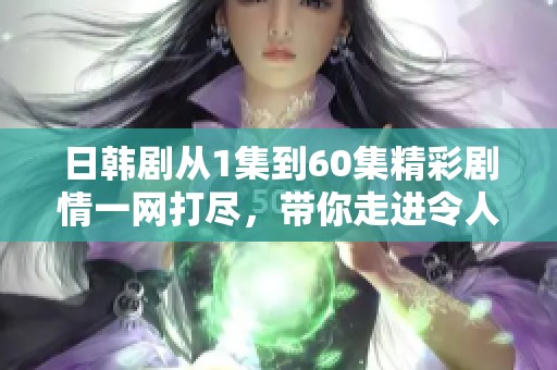 日韩剧从1集到60集精彩剧情一网打尽，带你走进令人心动的故事世界