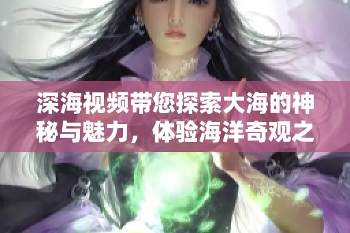 深海视频带您探索大海的神秘与魅力，体验海洋奇观之旅的美丽瞬间