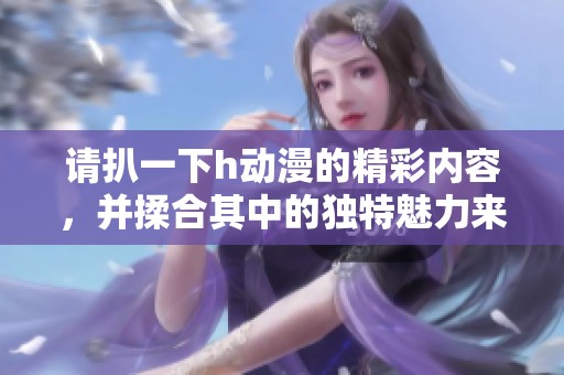 请扒一下h动漫的精彩内容，并揉合其中的独特魅力来探讨