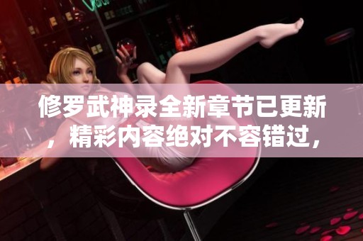 修罗武神录全新章节已更新，精彩内容绝对不容错过，快来阅读吧！