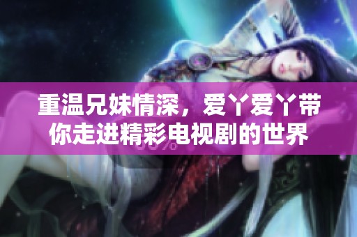 重温兄妹情深，爱丫爱丫带你走进精彩电视剧的世界