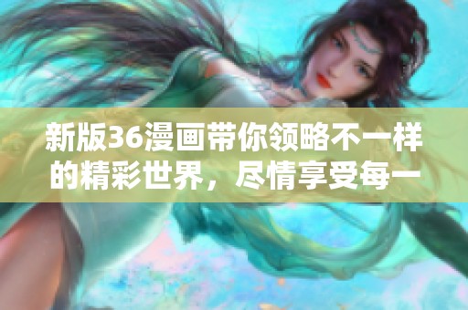 新版36漫画带你领略不一样的精彩世界，尽情享受每一幅作品的魅力！