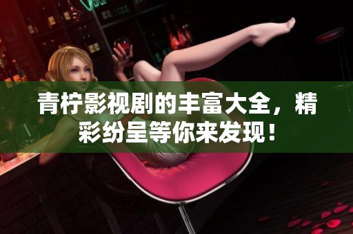 青柠影视剧的丰富大全，精彩纷呈等你来发现！