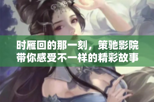 时雁回的那一刻，策驰影院带你感受不一样的精彩故事