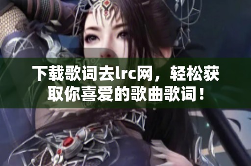 下载歌词去lrc网，轻松获取你喜爱的歌曲歌词！