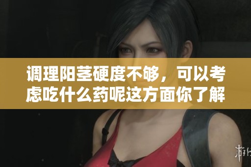 调理阳茎硬度不够，可以考虑吃什么药呢这方面你了解吗