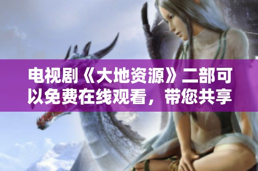 电视剧《大地资源》二部可以免费在线观看，带您共享精彩内容！