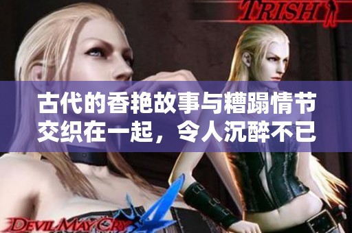 古代的香艳故事与糟蹋情节交织在一起，令人沉醉不已