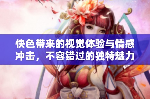 快色带来的视觉体验与情感冲击，不容错过的独特魅力探究