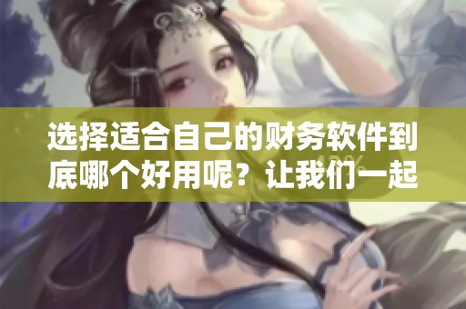 选择适合自己的财务软件到底哪个好用呢？让我们一起来探讨一下！