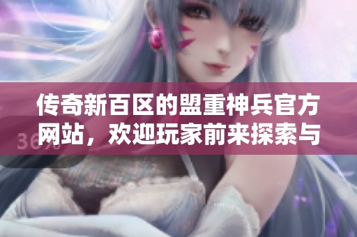 传奇新百区的盟重神兵官方网站，欢迎玩家前来探索与体验！