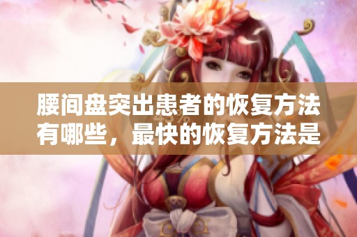 腰间盘突出患者的恢复方法有哪些，最快的恢复方法是什么呢