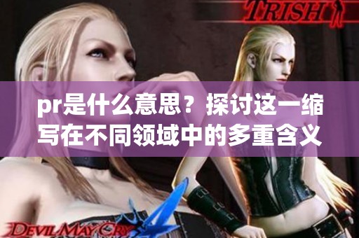 pr是什么意思？探讨这一缩写在不同领域中的多重含义与应用解析