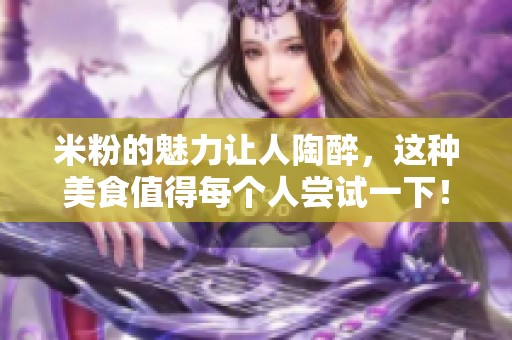 米粉的魅力让人陶醉，这种美食值得每个人尝试一下！