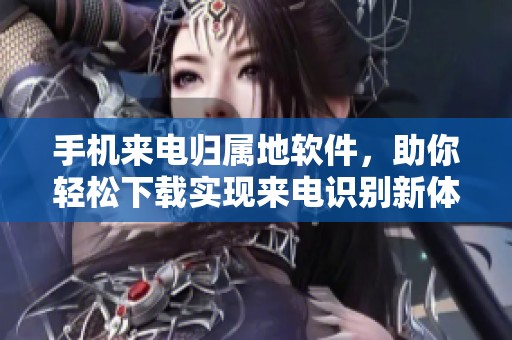 手机来电归属地软件，助你轻松下载实现来电识别新体验