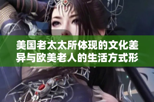美国老太太所体现的文化差异与欧美老人的生活方式形成鲜明对比