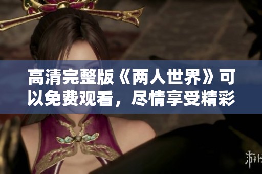 高清完整版《两人世界》可以免费观看，尽情享受精彩内容的体验