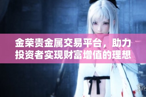 金荣贵金属交易平台，助力投资者实现财富增值的理想选择