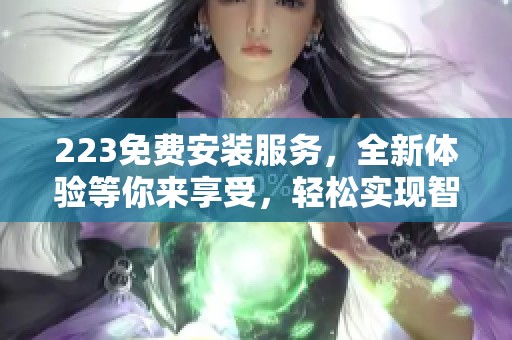 223免费安装服务，全新体验等你来享受，轻松实现智能化生活！