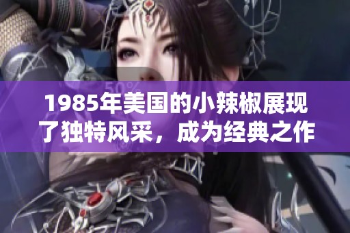 1985年美国的小辣椒展现了独特风采，成为经典之作的代表与传承