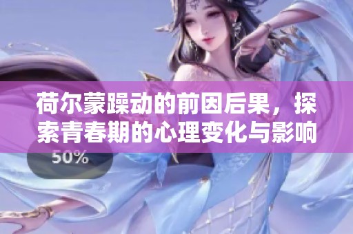 荷尔蒙躁动的前因后果，探索青春期的心理变化与影响