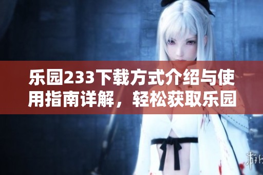 乐园233下载方式介绍与使用指南详解，轻松获取乐园233应用程序