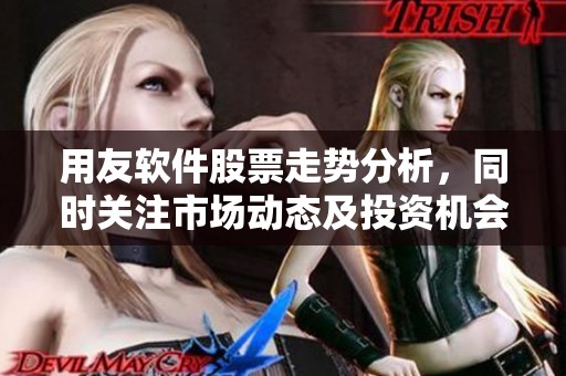 用友软件股票走势分析，同时关注市场动态及投资机会