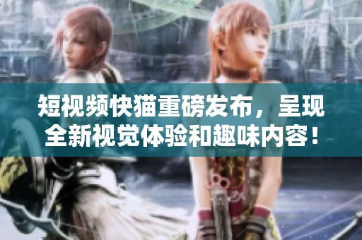 短视频快猫重磅发布，呈现全新视觉体验和趣味内容！