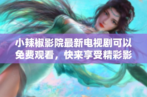 小辣椒影院最新电视剧可以免费观看，快来享受精彩影视盛宴！