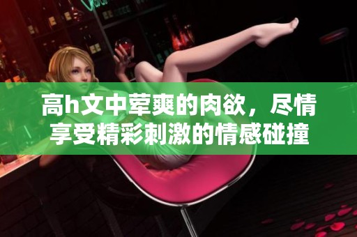 高h文中荤爽的肉欲，尽情享受精彩刺激的情感碰撞