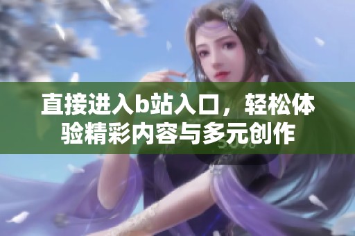 直接进入b站入口，轻松体验精彩内容与多元创作