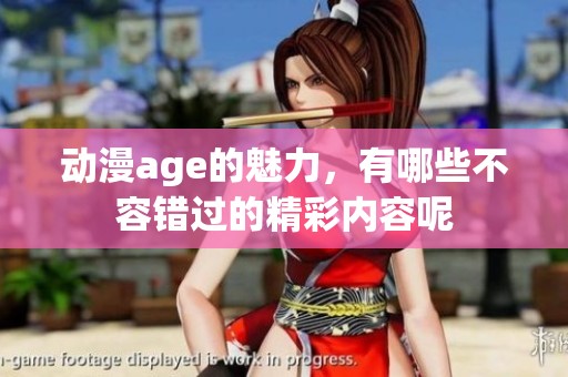 动漫age的魅力，有哪些不容错过的精彩内容呢