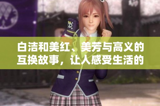 白洁和美红、美芳与高义的互换故事，让人感受生活的奇妙与情感的纠葛。