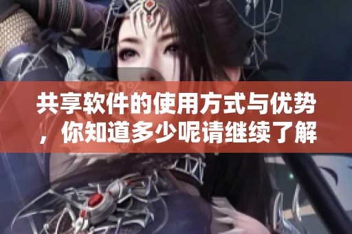 共享软件的使用方式与优势，你知道多少呢请继续了解一下