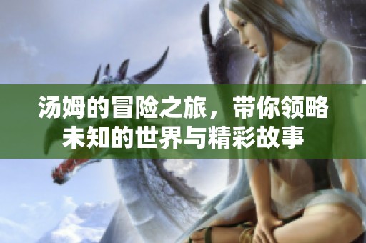 汤姆的冒险之旅，带你领略未知的世界与精彩故事
