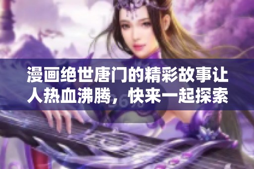 漫画绝世唐门的精彩故事让人热血沸腾，快来一起探索这片奇幻世界吧
