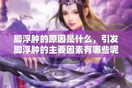 脚浮肿的原因是什么，引发脚浮肿的主要因素有哪些呢