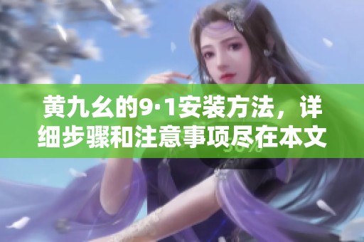 黄九幺的9·1安装方法，详细步骤和注意事项尽在本文中解析