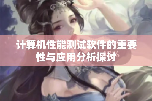 计算机性能测试软件的重要性与应用分析探讨