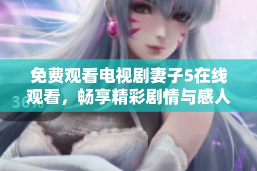 免费观看电视剧妻子5在线观看，畅享精彩剧情与感人故事。