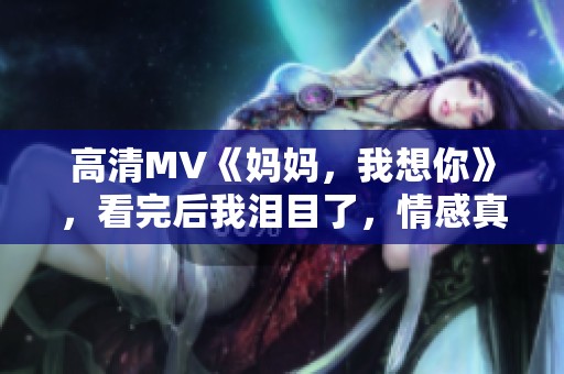 高清MV《妈妈，我想你》，看完后我泪目了，情感真挚令我动容