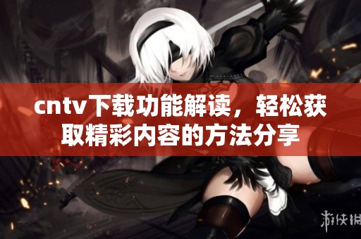cntv下载功能解读，轻松获取精彩内容的方法分享