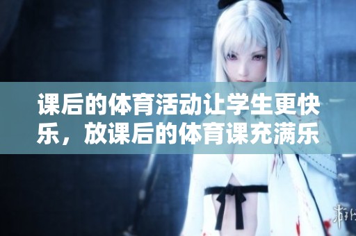 课后的**活动让学生更快乐，放课后的**课充满乐趣和健康。