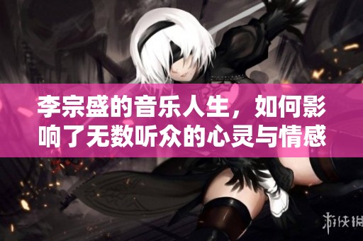李宗盛的音乐人生，如何影响了无数听众的心灵与情感