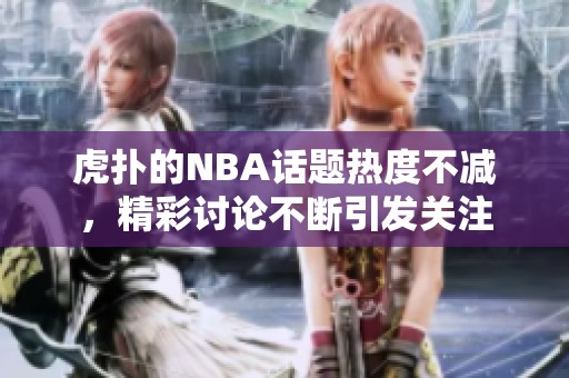 虎扑的NBA话题热度不减，精彩讨论不断引发关注