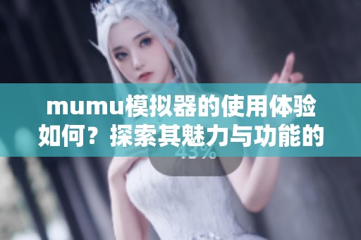 mumu模拟器的使用体验如何？探索其魅力与功能的深度解析